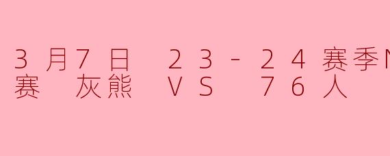 3月7日 23-24赛季NBA常规赛 灰熊 VS 76人